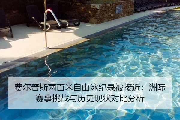 费尔普斯两百米自由泳纪录被接近：洲际赛事挑战与历史现状对比分析